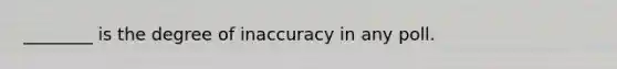 ________ is the degree of inaccuracy in any poll.