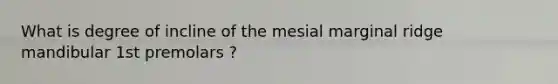 What is degree of incline of the mesial marginal ridge mandibular 1st premolars ?