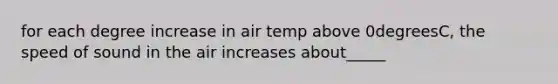 for each degree increase in air temp above 0degreesC, the speed of sound in the air increases about_____