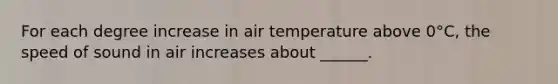 For each degree increase in air temperature above 0°C, the speed of sound in air increases about ______.