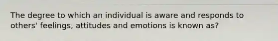 The degree to which an individual is aware and responds to others' feelings, attitudes and emotions is known as?