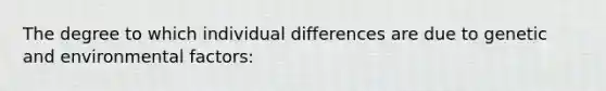 The degree to which individual differences are due to genetic and environmental factors: