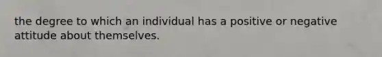 the degree to which an individual has a positive or negative attitude about themselves.