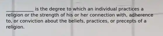 ____________ is the degree to which an individual practices a religion or the strength of his or her connection with, adherence to, or conviction about the beliefs, practices, or precepts of a religion.