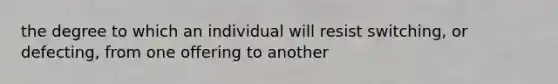 the degree to which an individual will resist switching, or defecting, from one offering to another