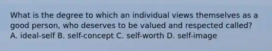 What is the degree to which an individual views themselves as a good person, who deserves to be valued and respected called? A. ideal-self B. self-concept C. self-worth D. self-image