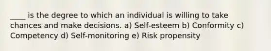 ____ is the degree to which an individual is willing to take chances and make decisions. a) Self-esteem b) Conformity c) Competency d) Self-monitoring e) Risk propensity