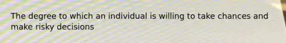 The degree to which an individual is willing to take chances and make risky decisions