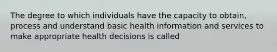 The degree to which individuals have the capacity to obtain, process and understand basic health information and services to make appropriate health decisions is called