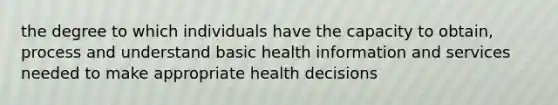 the degree to which individuals have the capacity to obtain, process and understand basic health information and services needed to make appropriate health decisions