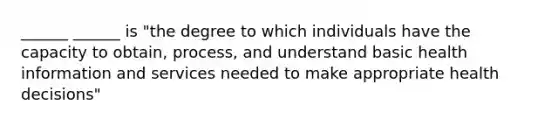 ______ ______ is "the degree to which individuals have the capacity to obtain, process, and understand basic health information and services needed to make appropriate health decisions"