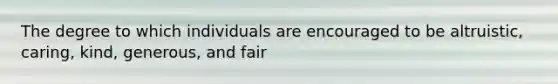 The degree to which individuals are encouraged to be altruistic, caring, kind, generous, and fair