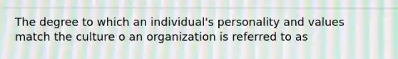 The degree to which an individual's personality and values match the culture o an organization is referred to as