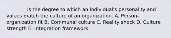 ________ is the degree to which an individual's personality and values match the culture of an organization. A. Person-organization fit B. Communal culture C. Reality shock D. Culture strength E. Integration framework