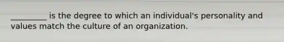 _________ is the degree to which an individual's personality and values match the culture of an organization.