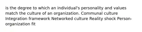 is the degree to which an individual's personality and values match the culture of an organization. Communal culture Integration framework Networked culture Reality shock Person-organization fit