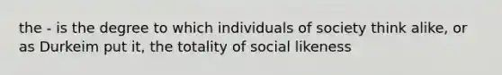 the - is the degree to which individuals of society think alike, or as Durkeim put it, the totality of social likeness