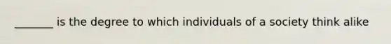 _______ is the degree to which individuals of a society think alike