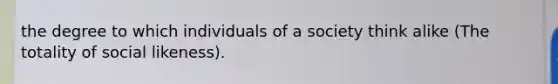 the degree to which individuals of a society think alike (The totality of social likeness).