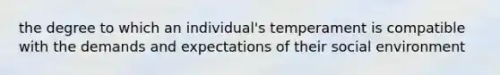 the degree to which an individual's temperament is compatible with the demands and expectations of their social environment