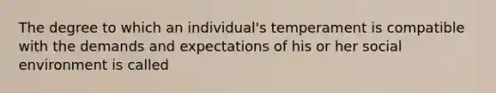 The degree to which an individual's temperament is compatible with the demands and expectations of his or her social environment is called