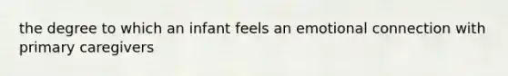 the degree to which an infant feels an emotional connection with primary caregivers