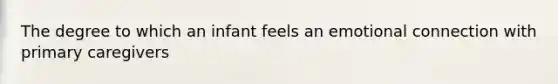 The degree to which an infant feels an emotional connection with primary caregivers