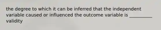 the degree to which it can be inferred that the independent variable caused or influenced the outcome variable is __________ validity