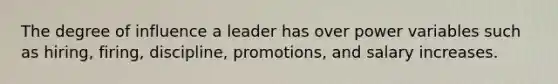 The degree of influence a leader has over power variables such as hiring, firing, discipline, promotions, and salary increases.