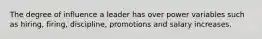 The degree of influence a leader has over power variables such as hiring, firing, discipline, promotions and salary increases.