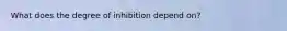 What does the degree of inhibition depend on?