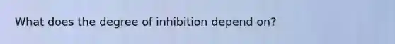 What does the degree of inhibition depend on?