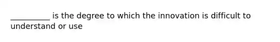 __________ is the degree to which the innovation is difficult to understand or use