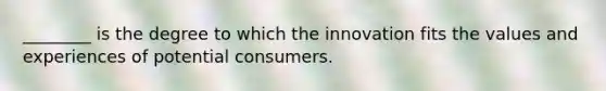 ________ is the degree to which the innovation fits the values and experiences of potential consumers.