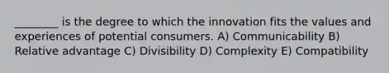 ________ is the degree to which the innovation fits the values and experiences of potential consumers. A) Communicability B) Relative advantage C) Divisibility D) Complexity E) Compatibility