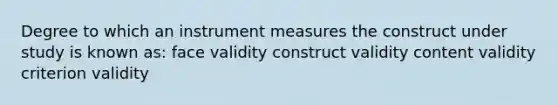 Degree to which an instrument measures the construct under study is known as: face validity construct validity content validity criterion validity