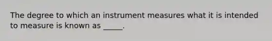 The degree to which an instrument measures what it is intended to measure is known as _____.