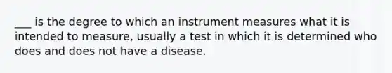 ___ is the degree to which an instrument measures what it is intended to measure, usually a test in which it is determined who does and does not have a disease.