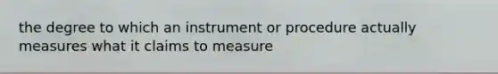 the degree to which an instrument or procedure actually measures what it claims to measure