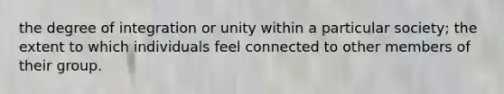 the degree of integration or unity within a particular society; the extent to which individuals feel connected to other members of their group.