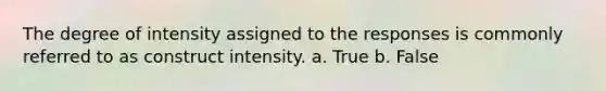 The degree of intensity assigned to the responses is commonly referred to as construct intensity. a. True b. False