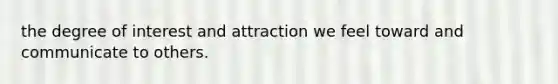 the degree of interest and attraction we feel toward and communicate to others.