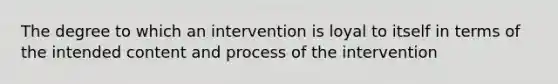 The degree to which an intervention is loyal to itself in terms of the intended content and process of the intervention