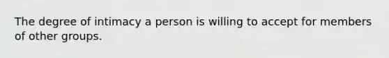 The degree of intimacy a person is willing to accept for members of other groups.