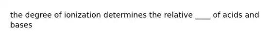 the degree of ionization determines the relative ____ of acids and bases