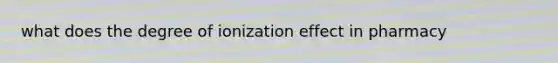 what does the degree of ionization effect in pharmacy