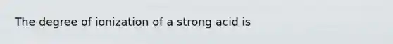 The degree of ionization of a strong acid is