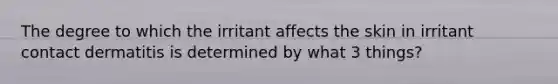 The degree to which the irritant affects the skin in irritant contact dermatitis is determined by what 3 things?