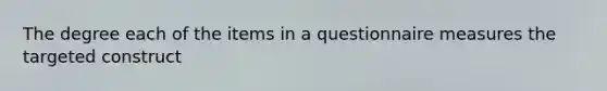 The degree each of the items in a questionnaire measures the targeted construct