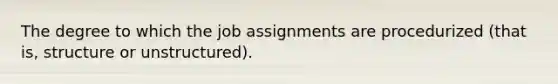 The degree to which the job assignments are procedurized (that is, structure or unstructured).